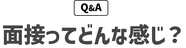 Q&A
面接ってどんな感じ？